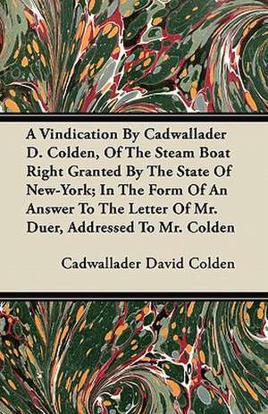 A Vindication By Cadwallader D. Colden, Of The Steam Boat Right Granted By The State Of New-York; In The Form Of An Answer To The Letter Of Mr. Duer, Addressed To Mr. Colden de Cadwallader David Colden