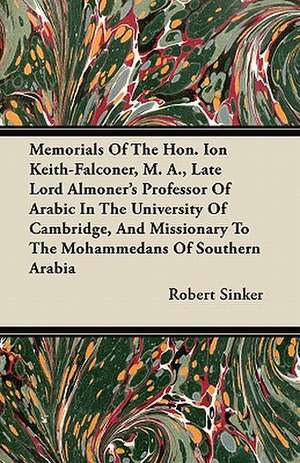 Memorials Of The Hon. Ion Keith-Falconer, M. A., Late Lord Almoner's Professor Of Arabic In The University Of Cambridge, And Missionary To The Mohammedans Of Southern Arabia de Robert Sinker