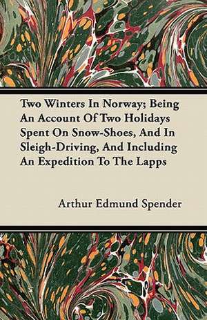 Two Winters In Norway; Being An Account Of Two Holidays Spent On Snow-Shoes, And In Sleigh-Driving, And Including An Expedition To The Lapps de Arthur Edmund Spender