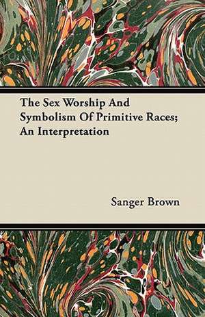 The Sex Worship And Symbolism Of Primitive Races; An Interpretation de Sanger Brown