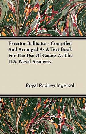 Exterior Ballistics - Compiled And Arranged As A Text Book For The Use Of Cadets At The U.S. Naval Academy de Royal Rodney Ingersoll