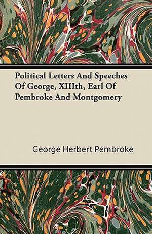 Political Letters and Speeches of George, XIIIth, Earl of Pembroke and Montgomery de George Herbert Pembroke