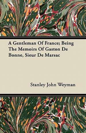 A Gentleman Of France; Being The Memoirs Of Gaston De Bonne, Sieur De Marsac de Stanley John Weyman