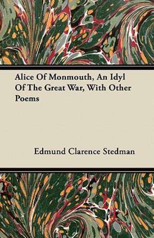 Alice Of Monmouth, An Idyl Of The Great War, With Other Poems de Edmund Clarence Stedman