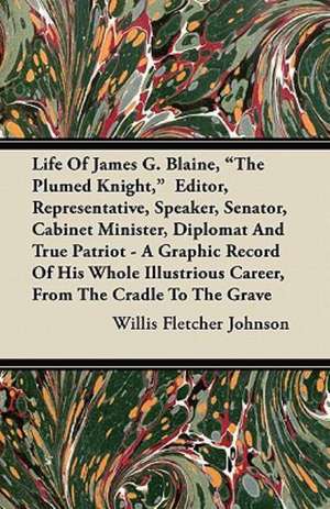 Life of James G. Blaine, the Plumed Knight, Editor, Representative, Speaker, Senator, Cabinet Minister, Diplomat and True Patriot - A Graphic Record de Willis Fletcher Johnson