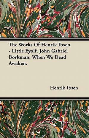 The Works of Henrik Ibsen - Little Eyolf. John Gabriel Borkman. When We Dead Awaken. de Henrik Johan Ibsen