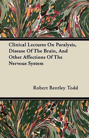 Clinical Lectures On Paralysis, Disease Of The Brain, And Other Affections Of The Nervous System de Robert Bentley Todd