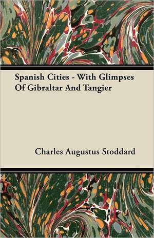 Spanish Cities - With Glimpses Of Gibraltar And Tangier de Charles Augustus Stoddard