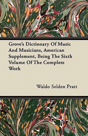 Grove's Dictionary of Music and Musicians, American Supplement, Being the Sixth Volume of the Complete Work de Waldo Selden Pratt