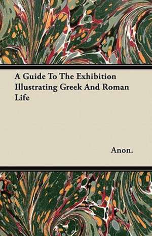 A Guide To The Exhibition Illustrating Greek And Roman Life de Anon.