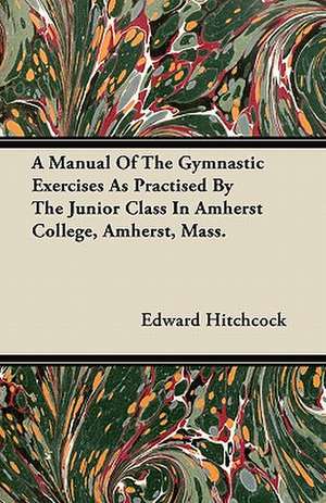 A Manual Of The Gymnastic Exercises As Practised By The Junior Class In Amherst College, Amherst, Mass. de Edward Hitchcock