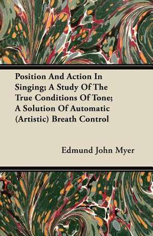 Position And Action In Singing; A Study Of The True Conditions Of Tone; A Solution Of Automatic (Artistic) Breath Control de Edmund John Myer