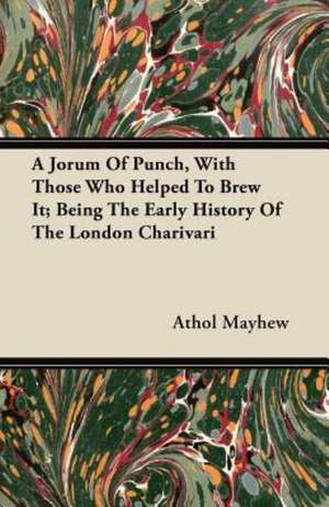 A Jorum Of Punch, With Those Who Helped To Brew It; Being The Early History Of The London Charivari de Athol Mayhew