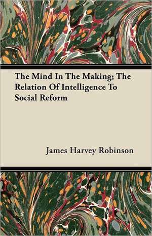 The Mind In The Making; The Relation Of Intelligence To Social Reform de James Harvey Robinson