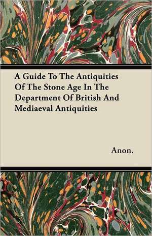 A Guide To The Antiquities Of The Stone Age In The Department Of British And Mediaeval Antiquities de Anon.