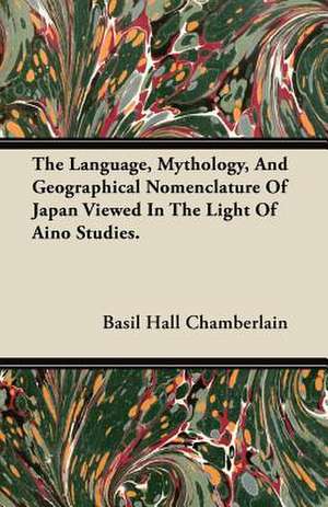 The Language, Mythology, And Geographical Nomenclature Of Japan Viewed In The Light Of Aino Studies. de Basil Hall Chamberlain