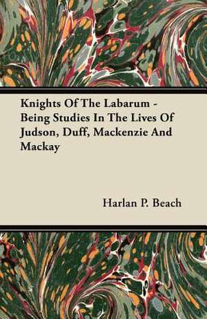 Knights Of The Labarum - Being Studies In The Lives Of Judson, Duff, Mackenzie And Mackay de Harlan P. Beach