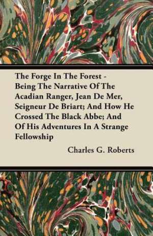 The Forge In The Forest - Being The Narrative Of The Acadian Ranger, Jean De Mer, Seigneur De Briart; And How He Crossed The Black Abbe; And Of His Adventures In A Strange Fellowship de Charles G. Roberts