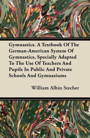 Gymnastics. A Textbook Of The German-American System Of Gymnastics, Specially Adapted To The Use Of Teachers And Pupils In Public And Private Schools And Gymnasiums de William Albin Stecher