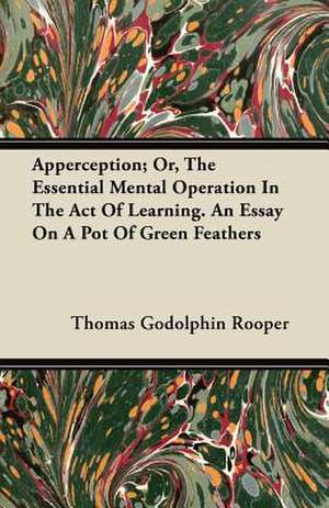 Apperception; Or, The Essential Mental Operation In The Act Of Learning. An Essay On A Pot Of Green Feathers de Thomas Godolphin Rooper