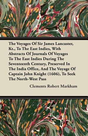 The Voyages of Sir James Lancaster, Kt., to the East Indies, with Abstracts of Journals of Voyages to the East Indies During the Seventeenth Century, de Clements Robert Markham