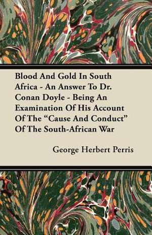 Blood And Gold In South Africa - An Answer To Dr. Conan Doyle - Being An Examination Of His Account Of The "Cause And Conduct" Of The South-African War de George Herbert Perris