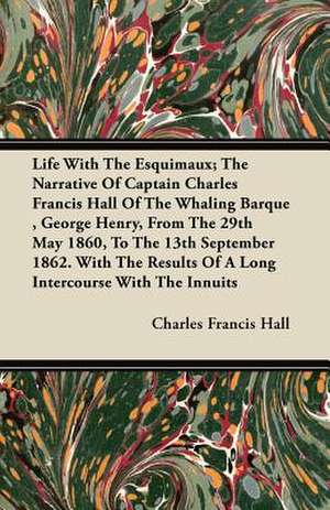 Life With The Esquimaux; The Narrative Of Captain Charles Francis Hall Of The Whaling Barque , George Henry, From The 29th May 1860, To The 13th September 1862. With The Results Of A Long Intercourse With The Innuits de Charles Francis Hall