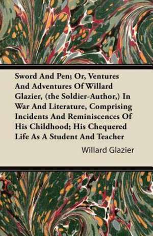 Sword And Pen; Or, Ventures And Adventures Of Willard Glazier, (the Soldier-Author,) In War And Literature, Comprising Incidents And Reminiscences Of His Childhood; His Chequered Life As A Student And Teacher de Willard Glazier