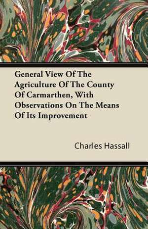 General View Of The Agriculture Of The County Of Carmarthen, With Observations On The Means Of Its Improvement de Charles Hassall