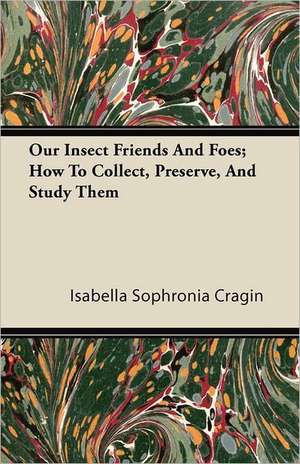 Our Insect Friends And Foes; How To Collect, Preserve, And Study Them de Isabella Sophronia Cragin