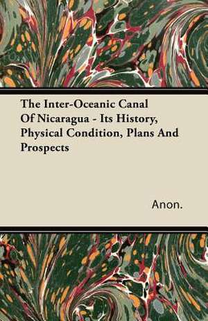 The Inter-Oceanic Canal Of Nicaragua - Its History, Physical Condition, Plans And Prospects de Anon.