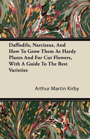 Daffodils, Narcissus, And How To Grow Them As Hardy Plants And For Cut Flowers, With A Guide To The Best Varieties de Arthur Martin Kirby