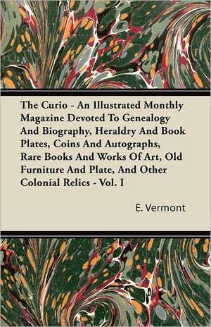 The Curio - An Illustrated Monthly Magazine Devoted To Genealogy And Biography, Heraldry And Book Plates, Coins And Autographs, Rare Books And Works Of Art, Old Furniture And Plate, And Other Colonial Relics - Vol. I de E. Vermont