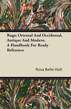 Rugs; Oriental And Occidental, Antique And Modern. A Handbook For Ready Reference de Rosa Belle Holt