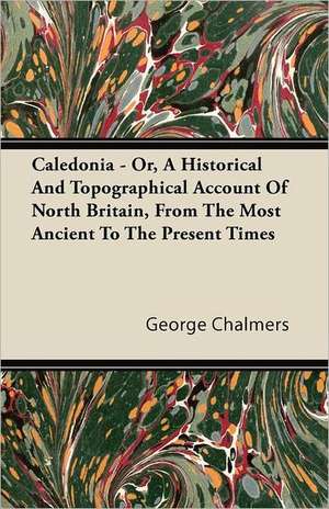 Caledonia - Or, A Historical And Topographical Account Of North Britain, From The Most Ancient To The Present Times de George Chalmers