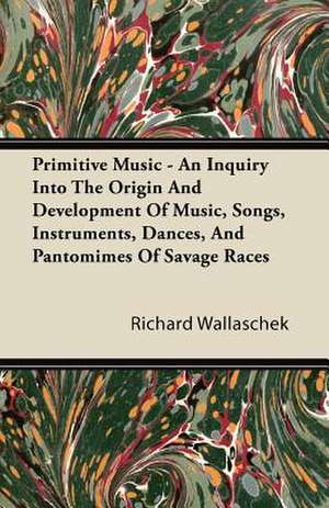 Primitive Music - An Inquiry Into The Origin And Development Of Music, Songs, Instruments, Dances, And Pantomimes Of Savage Races de Richard Wallaschek