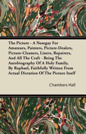 The Picture - A Nosegay For Amateurs, Painters, Picture-Dealers, Picture-Cleaners, Liners, Repairers, And All The Craft - Being The Autobiography Of A Holy Family, By Raphael, Faithfully Written From Actual Dictation Of The Picture Itself de Chambers Hall