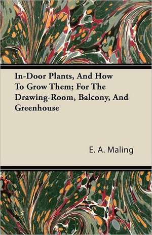 In-Door Plants, And How To Grow Them; For The Drawing-Room, Balcony, And Greenhouse de E. A. Maling