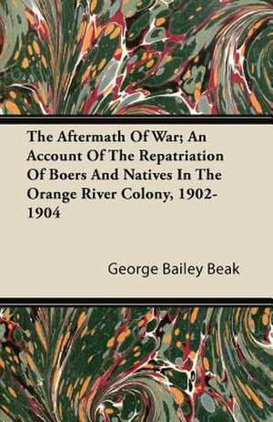 The Aftermath Of War; An Account Of The Repatriation Of Boers And Natives In The Orange River Colony, 1902-1904 de George Bailey Beak