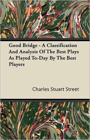 Good Bridge - A Classification and Analysis of the Best Plays as Played To-Day by the Best Players de Charles Stuart Street