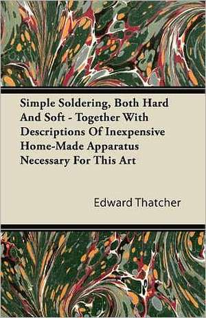 Simple Soldering, Both Hard And Soft - Together With Descriptions Of Inexpensive Home-Made Apparatus Necessary For This Art de Edward Thatcher