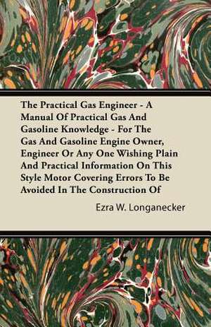 The Practical Gas Engineer - A Manual Of Practical Gas And Gasoline Knowledge - For The Gas And Gasoline Engine Owner, Engineer Or Any One Wishing Plain And Practical Information On This Style Motor Covering Errors To Be Avoided In The Construction Of de Ezra W. Longanecker