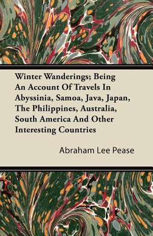 Winter Wanderings; Being An Account Of Travels In Abyssinia, Samoa, Java, Japan, The Philippines, Australia, South America And Other Interesting Countries de Abraham Lee Pease