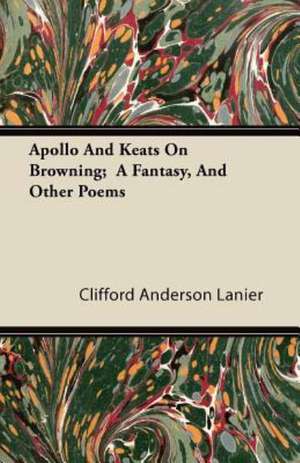 Apollo And Keats On Browning; A Fantasy, And Other Poems de Clifford Anderson Lanier