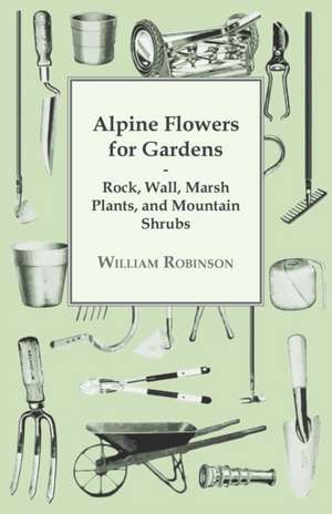 Alpine Flowers For Gardens - Rock, Wall, Marsh Plants, And Mountain Shrubs de William Robinson