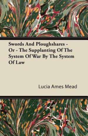 Swords And Ploughshares - Or - The Supplanting Of The System Of War By The System Of Law de Lucia Ames Mead