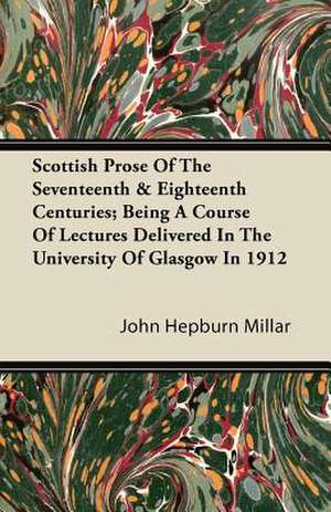 Scottish Prose Of The Seventeenth & Eighteenth Centuries; Being A Course Of Lectures Delivered In The University Of Glasgow In 1912 de John Hepburn Millar