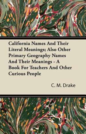 California Names And Their Literal Meanings; Also Other Primary Geography Names And Their Meanings - A Book For Teachers And Other Curious People de C. M. Drake