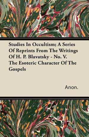 Studies in Occultism; A Series of Reprints from the Writings of H. P. Blavatsky - No. V. the Esoteric Character of the Gospels de Anon