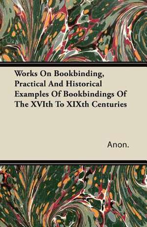 Works on Bookbinding, Practical and Historical Examples of Bookbindings of the Xvith to Xixth Centuries de Anon